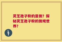 灵芝孢子粉的显微？探秘灵芝孢子粉的微观世界？