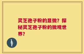 灵芝孢子粉的显微？探秘灵芝孢子粉的微观世界？
