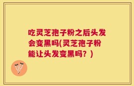 吃灵芝孢子粉之后头发会变黑吗(灵芝孢子粉能让头发变黑吗？)
