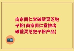 南京同仁堂破壁灵芝狍子粉(南京同仁堂推出破壁灵芝狍子粉产品)