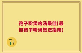 孢子粉煲啥汤最佳(最佳孢子粉汤煲法指南)