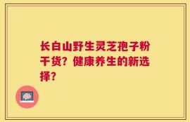长白山野生灵芝孢子粉干货？健康养生的新选择？