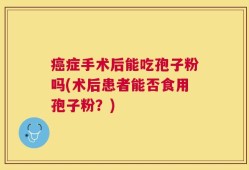 癌症手术后能吃孢子粉吗(术后患者能否食用孢子粉？)