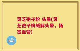 灵芝孢子粉 头晕(灵芝孢子粉缓解头晕，拓宽血管)