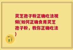 灵芝孢子粉正确吃法视频(如何正确食用灵芝孢子粉，教你正确吃法)