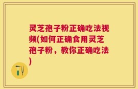 灵芝孢子粉正确吃法视频(如何正确食用灵芝孢子粉，教你正确吃法)