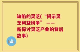 缺陷的灵芝(“揭示灵芝利益纷争” —— 新探讨灵芝产业的背后故事)