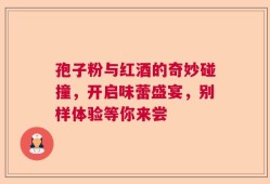 孢子粉与红酒的奇妙碰撞，开启味蕾盛宴，别样体验等你来尝