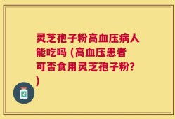 灵芝孢子粉高血压病人能吃吗 (高血压患者可否食用灵芝孢子粉？)