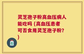 灵芝孢子粉高血压病人能吃吗 (高血压患者可否食用灵芝孢子粉？)