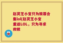 赵灵芝小宝只为赎罪合集lol(赵灵芝小宝重返LOL，只为寻求救赎