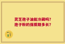 灵芝孢子油能冷藏吗？孢子粉的保质期多长？