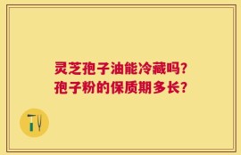 灵芝孢子油能冷藏吗？孢子粉的保质期多长？