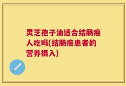 灵芝孢子油适合结肠癌人吃吗(结肠癌患者的营养摄入)