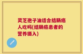 灵芝孢子油适合结肠癌人吃吗(结肠癌患者的营养摄入)