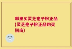 哪里买灵芝孢子粉正品(灵芝孢子粉正品购买指南)