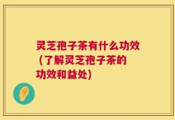 灵芝孢子茶有什么功效 (了解灵芝孢子茶的功效和益处)