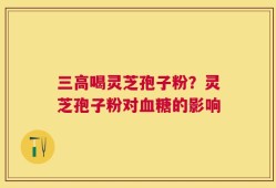 三高喝灵芝孢子粉？灵芝孢子粉对血糖的影响