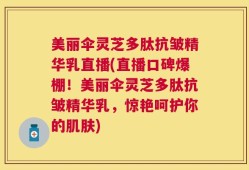 美丽伞灵芝多肽抗皱精华乳直播(直播口碑爆棚！美丽伞灵芝多肽抗皱精华乳，惊艳呵护你的肌肤)
