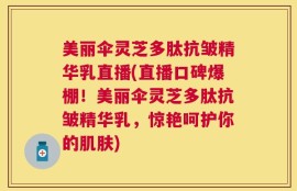 美丽伞灵芝多肽抗皱精华乳直播(直播口碑爆棚！美丽伞灵芝多肽抗皱精华乳，惊艳呵护你的肌肤)