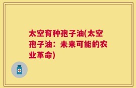 太空育种孢子油(太空孢子油：未来可能的农业革命)
