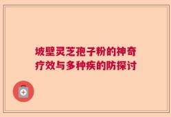 坡壁灵芝孢子粉的神奇疗效与多种疾的防探讨