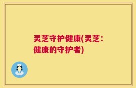 灵芝守护健康(灵芝：健康的守护者)