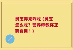 灵芝弄来咋吃 (灵芝怎么吃？营养师教你正确食用！)