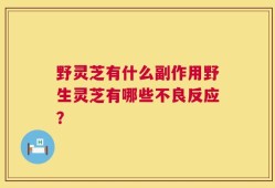 野灵芝有什么副作用野生灵芝有哪些不良反应？