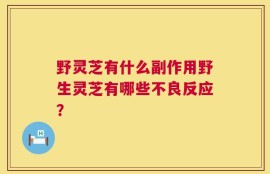 野灵芝有什么副作用野生灵芝有哪些不良反应？