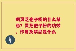 喝灵芝孢子粉的什么禁忌？灵芝孢子粉的功效、作用及禁忌是什么