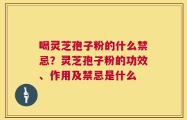 喝灵芝孢子粉的什么禁忌？灵芝孢子粉的功效、作用及禁忌是什么