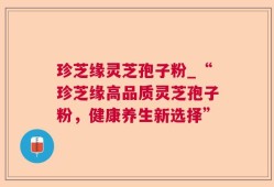 珍芝缘灵芝孢子粉_“珍芝缘高品质灵芝孢子粉，健康养生新选择”