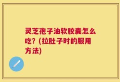 灵芝孢子油软胶囊怎么吃？(拉肚子时的服用方法)