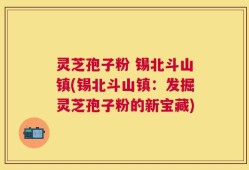 灵芝孢子粉 锡北斗山镇(锡北斗山镇：发掘灵芝孢子粉的新宝藏)