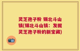 灵芝孢子粉 锡北斗山镇(锡北斗山镇：发掘灵芝孢子粉的新宝藏)
