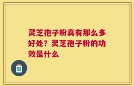 灵芝孢子粉真有那么多好处？灵芝孢子粉的功效是什么