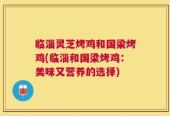 临淄灵芝烤鸡和国梁烤鸡(临淄和国梁烤鸡：美味又营养的选择)