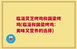 临淄灵芝烤鸡和国梁烤鸡(临淄和国梁烤鸡：美味又营养的选择)