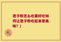 孢子粉怎么吃最好吃如何让孢子粉吃起来更美味？)