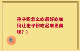 孢子粉怎么吃最好吃如何让孢子粉吃起来更美味？)