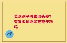 灵芝孢子胶囊治头晕？有胃炎能吃灵芝孢子粉吗