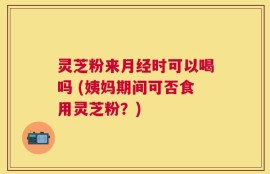 灵芝粉来月经时可以喝吗 (姨妈期间可否食用灵芝粉？)
