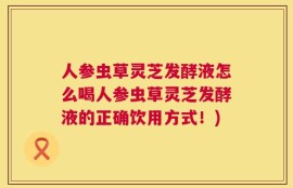 人参虫草灵芝发酵液怎么喝人参虫草灵芝发酵液的正确饮用方式！)