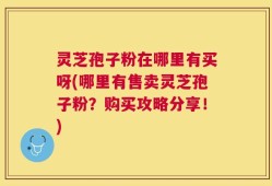 灵芝孢子粉在哪里有买呀(哪里有售卖灵芝孢子粉？购买攻略分享！)