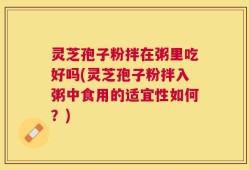 灵芝孢子粉拌在粥里吃好吗(灵芝孢子粉拌入粥中食用的适宜性如何？)