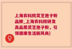 上海农科院灵芝孢子粉品牌_上海农科院研发高品质灵芝孢子粉，引领健康生活新风尚)