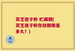 灵芝孢子粉 贮藏期(灵芝孢子粉存放期限是多久？)
