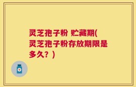 灵芝孢子粉 贮藏期(灵芝孢子粉存放期限是多久？)