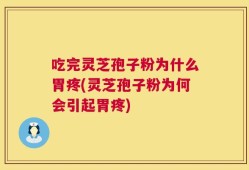 吃完灵芝孢子粉为什么胃疼(灵芝孢子粉为何会引起胃疼)